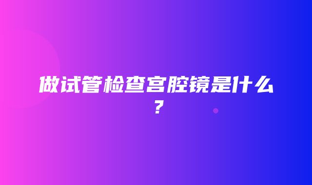 做试管检查宫腔镜是什么？