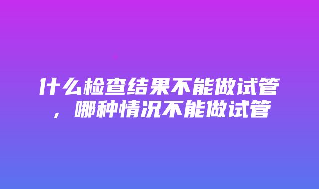 什么检查结果不能做试管，哪种情况不能做试管