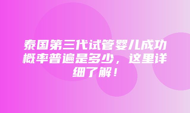 泰国第三代试管婴儿成功概率普遍是多少，这里详细了解！