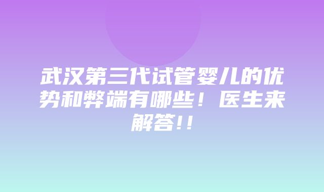 武汉第三代试管婴儿的优势和弊端有哪些！医生来解答!！