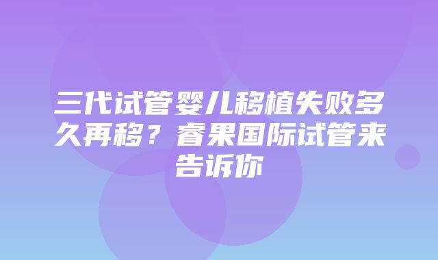 三代试管婴儿移植失败多久再移？睿果国际试管来告诉你