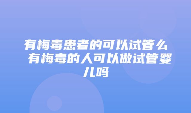 有梅毒患者的可以试管么 有梅毒的人可以做试管婴儿吗