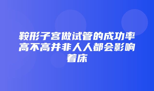 鞍形子宫做试管的成功率高不高并非人人都会影响着床