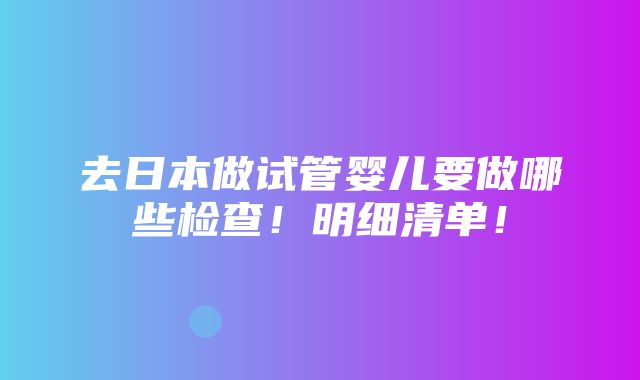 去日本做试管婴儿要做哪些检查！明细清单！