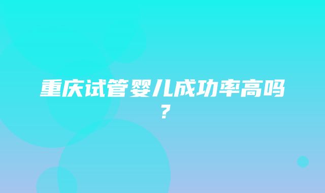 重庆试管婴儿成功率高吗？