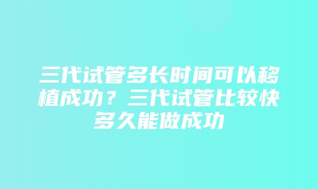 三代试管多长时间可以移植成功？三代试管比较快多久能做成功