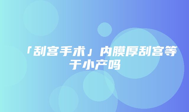 「刮宫手术」内膜厚刮宫等于小产吗