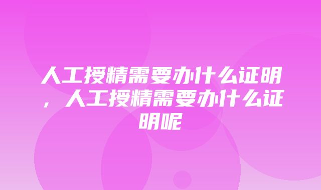 人工授精需要办什么证明，人工授精需要办什么证明呢