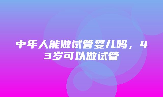 中年人能做试管婴儿吗，43岁可以做试管