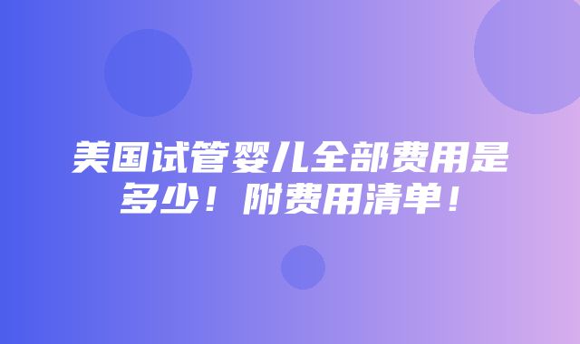 美国试管婴儿全部费用是多少！附费用清单！