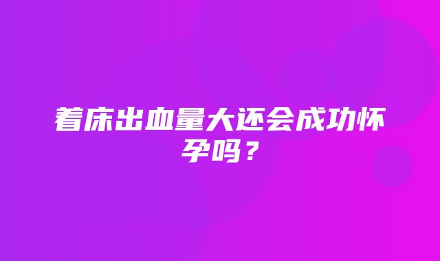 着床出血量大还会成功怀孕吗？