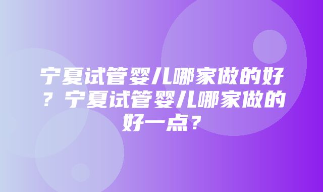 宁夏试管婴儿哪家做的好？宁夏试管婴儿哪家做的好一点？