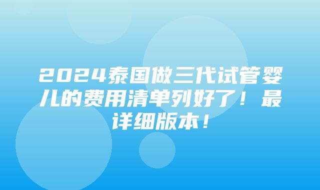 2024泰国做三代试管婴儿的费用清单列好了！最详细版本！