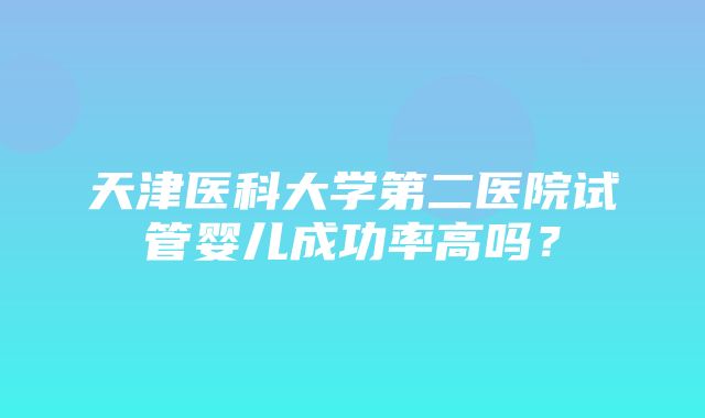 天津医科大学第二医院试管婴儿成功率高吗？