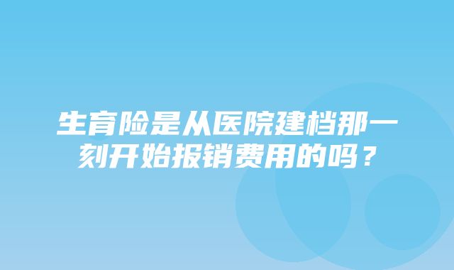 生育险是从医院建档那一刻开始报销费用的吗？