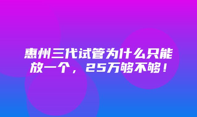 惠州三代试管为什么只能放一个，25万够不够！