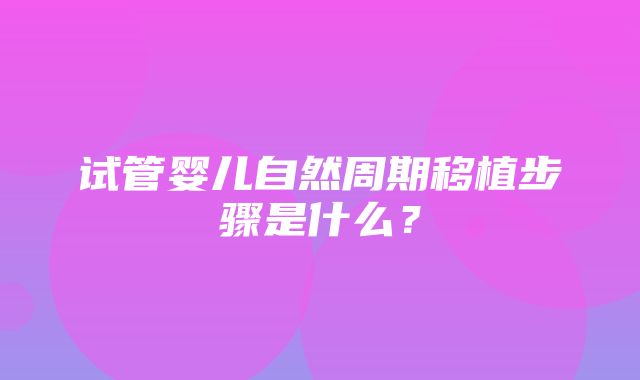 试管婴儿自然周期移植步骤是什么？