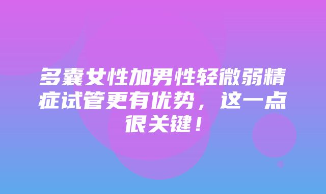 多囊女性加男性轻微弱精症试管更有优势，这一点很关键！