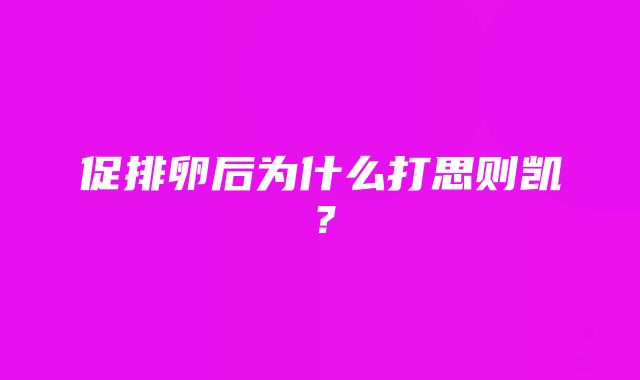 促排卵后为什么打思则凯？