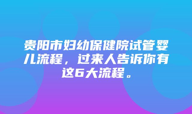 贵阳市妇幼保健院试管婴儿流程，过来人告诉你有这6大流程。