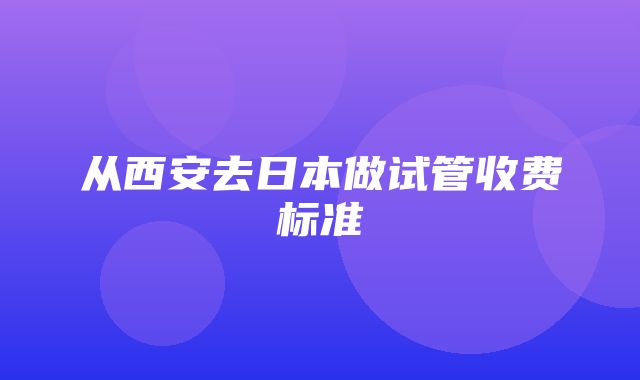 从西安去日本做试管收费标准