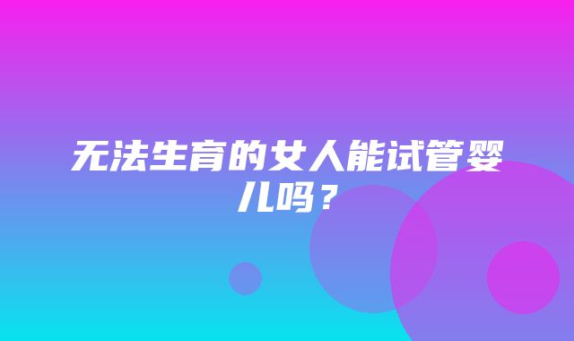 无法生育的女人能试管婴儿吗？