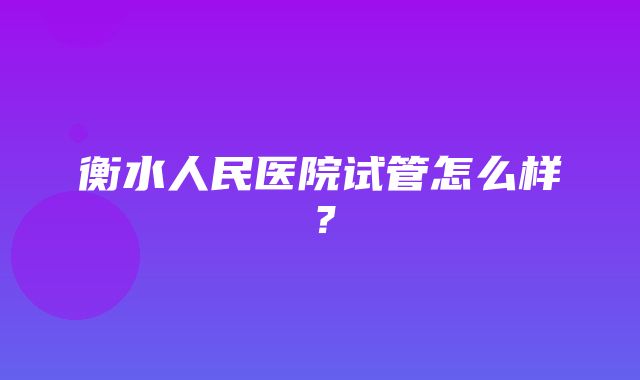 衡水人民医院试管怎么样？