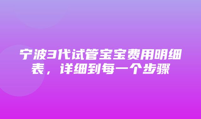 宁波3代试管宝宝费用明细表，详细到每一个步骤