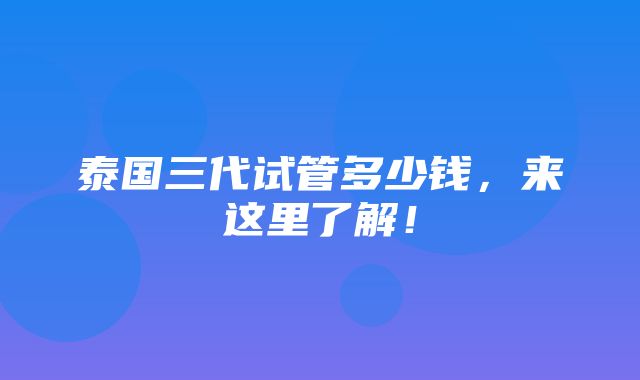 泰国三代试管多少钱，来这里了解！