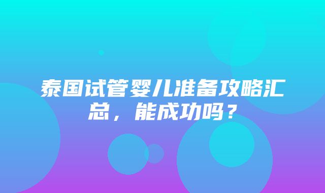 泰国试管婴儿准备攻略汇总，能成功吗？