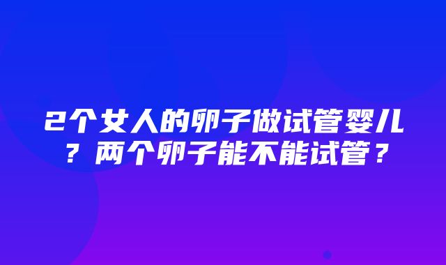 2个女人的卵子做试管婴儿？两个卵子能不能试管？