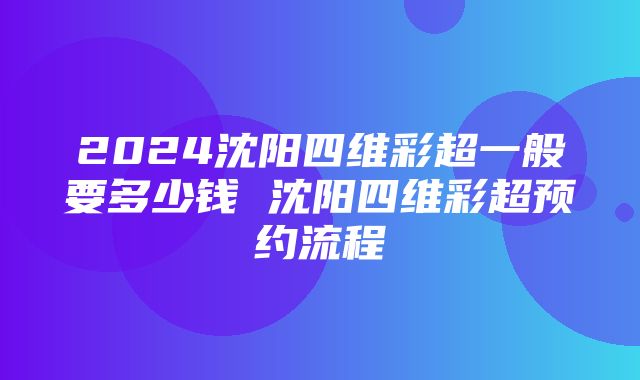 2024沈阳四维彩超一般要多少钱 沈阳四维彩超预约流程