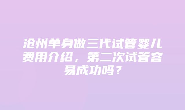 沧州单身做三代试管婴儿费用介绍，第二次试管容易成功吗？