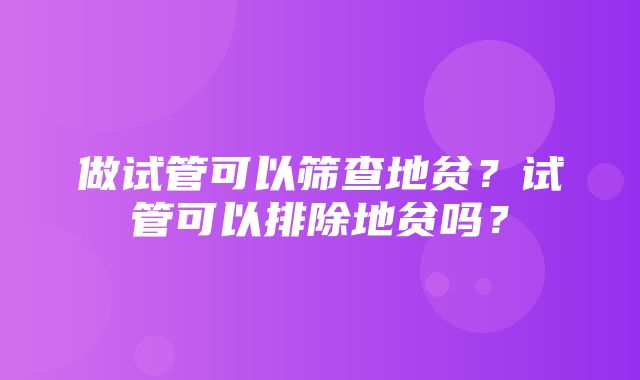 做试管可以筛查地贫？试管可以排除地贫吗？