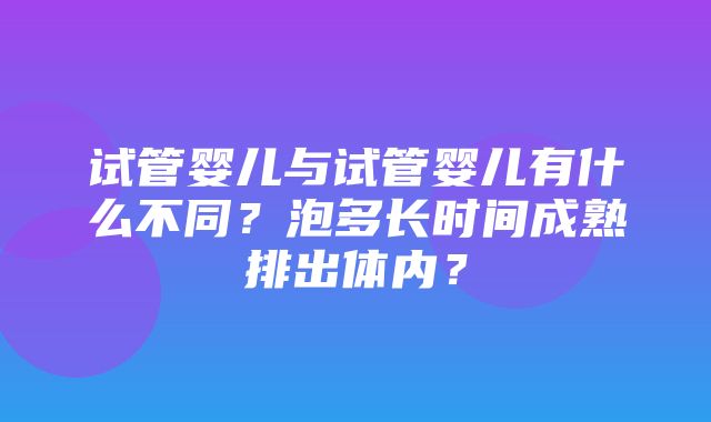 试管婴儿与试管婴儿有什么不同？泡多长时间成熟排出体内？