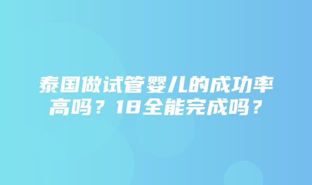 泰国做试管婴儿的成功率高吗？18全能完成吗？