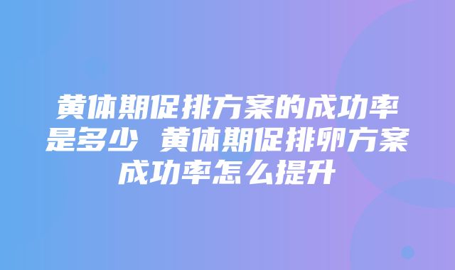 黄体期促排方案的成功率是多少 黄体期促排卵方案成功率怎么提升