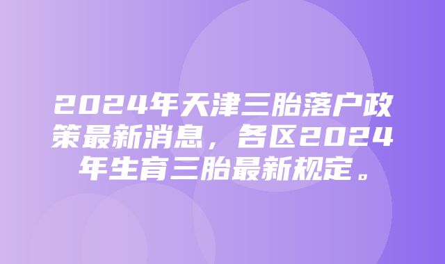 2024年天津三胎落户政策最新消息，各区2024年生育三胎最新规定。