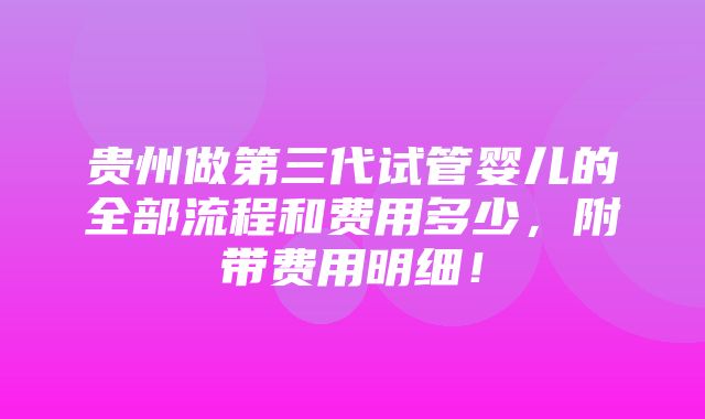 贵州做第三代试管婴儿的全部流程和费用多少，附带费用明细！