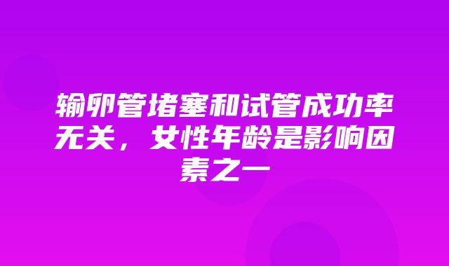 输卵管堵塞和试管成功率无关，女性年龄是影响因素之一