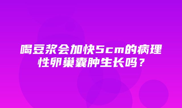 喝豆浆会加快5cm的病理性卵巢囊肿生长吗？