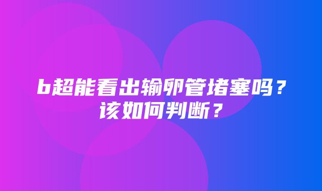 b超能看出输卵管堵塞吗？该如何判断？