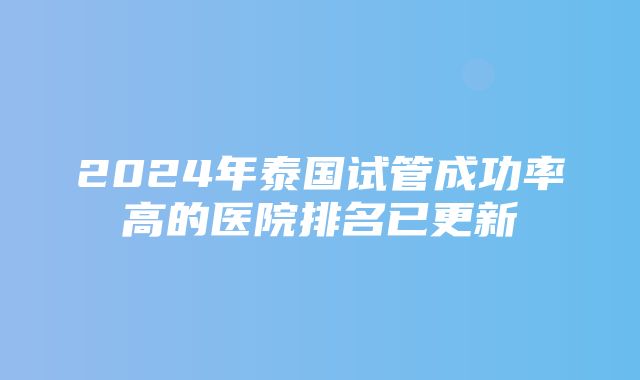 2024年泰国试管成功率高的医院排名已更新