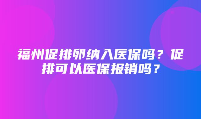 福州促排卵纳入医保吗？促排可以医保报销吗？