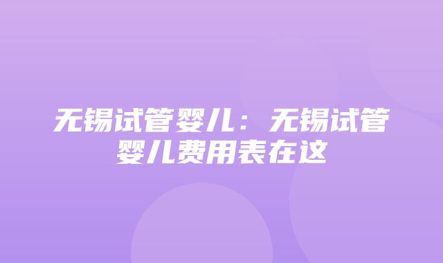 无锡试管婴儿：无锡试管婴儿费用表在这