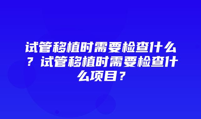 试管移植时需要检查什么？试管移植时需要检查什么项目？