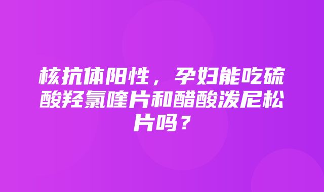 核抗体阳性，孕妇能吃硫酸羟氯喹片和醋酸泼尼松片吗？