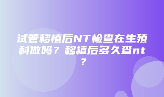 试管移植后NT检查在生殖科做吗？移植后多久查nt？