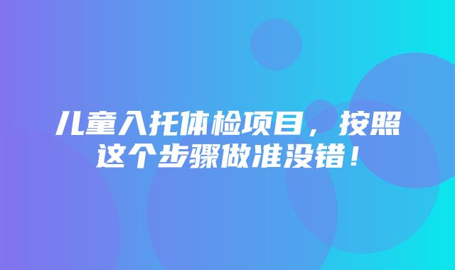 儿童入托体检项目，按照这个步骤做准没错！