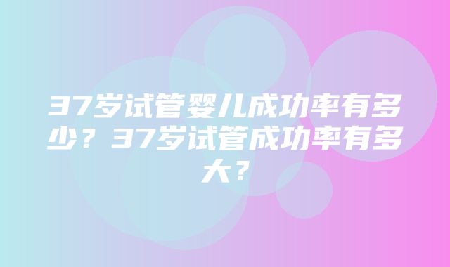 37岁试管婴儿成功率有多少？37岁试管成功率有多大？